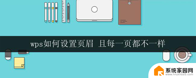 wps如何设置页眉 且每一页都不一样 如何在wps中每一页设置不同的页眉