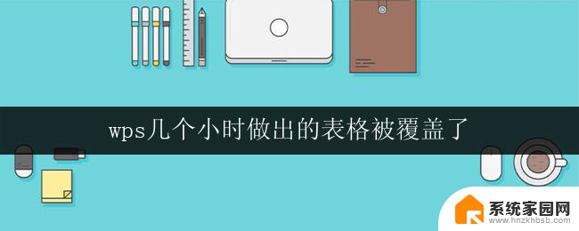 wps几个小时做出的表格被覆盖了 wps几个小时做出的表格被覆盖了怎么办